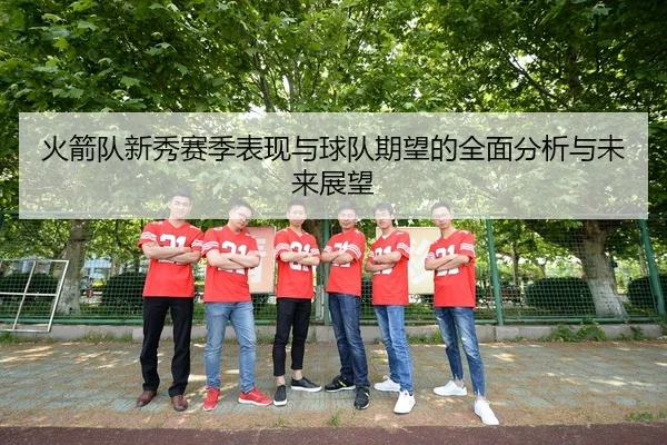 火箭队新秀赛季表现与球队期望的全面分析与未来展望 | LD SPORTS