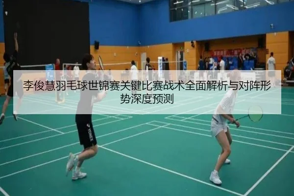李俊慧羽毛球世锦赛关键比赛战术全面解析与对阵形势深度预测（LD SPORTS）