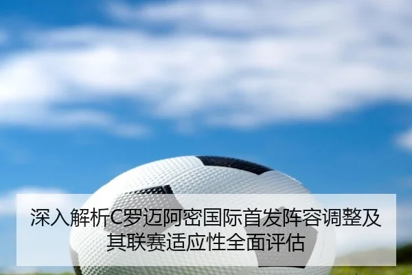 深入解析C罗迈阿密国际首发阵容调整及其联赛适应性全面评估